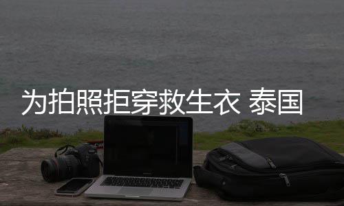 达·国女 泰星妮生衣身亡帕查娜维拉潘照拒坠河为拍穿救