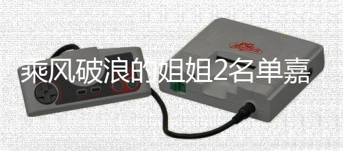 标签的姐光 名单十个是谁破浪照曝姐2嘉宾剪影乘风猜猜